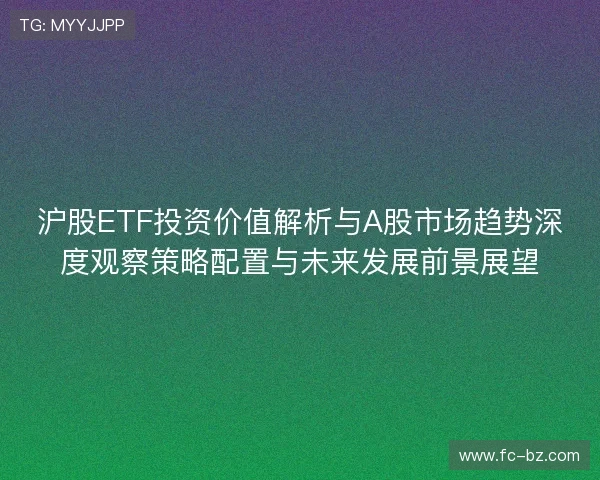 沪股ETF投资价值解析与A股市场趋势深度观察策略配置与未来发展前景展望 沪股ETF投资价值解析与A股市场趋势深度观察策略配置与未来发展前景展望