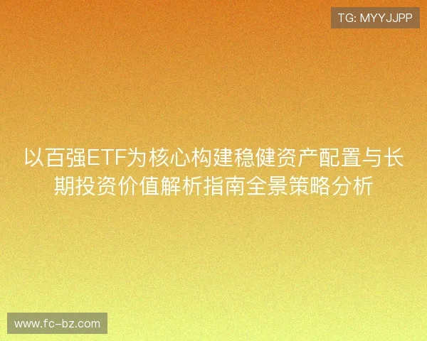 以百强ETF为核心构建稳健资产配置与长期投资价值解析指南全景策略分析 以百强ETF为核心构建稳健资产配置与长期投资价值解析指南全景策略分析